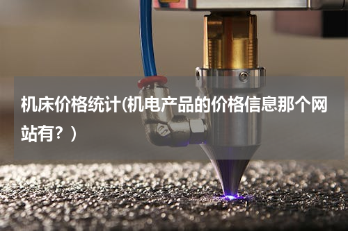 机床价格统计(机电产品的价格信息那个网站有？)