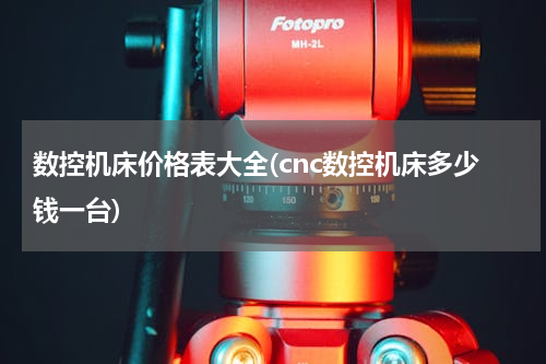 数控机床价格表大全(cnc数控机床多少钱一台)