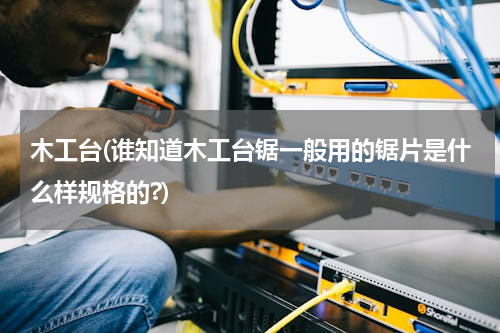 木工台(谁知道木工台锯一般用的锯片是什么样规格的?)