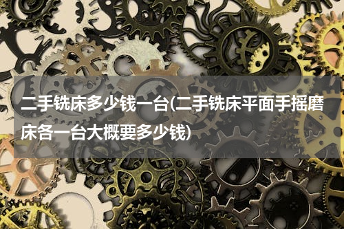 二手铣床多少钱一台(二手铣床平面手摇磨床各一台大概要多少钱)