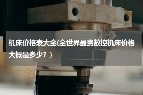 机床价格表大全(全世界最贵数控机床价格大概是多少？)