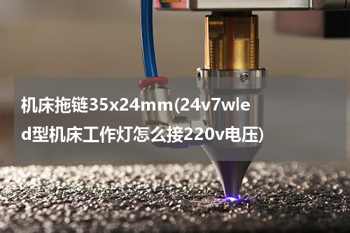 机床拖链35x24mm(24v7wled型机床工作灯怎么接220v电压)