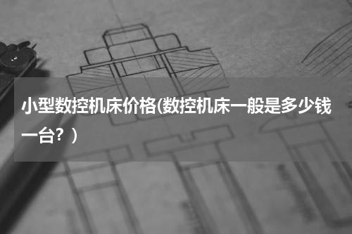 小型数控机床价格(数控机床一般是多少钱一台？)