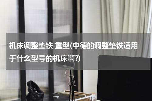 机床调整垫铁 重型(中德的调整垫铁适用于什么型号的机床啊?)