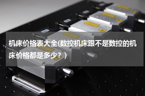 机床价格表大全(数控机床跟不是数控的机床价格都是多少？)