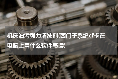 机床油污强力清洗剂(西门子系统cf卡在电脑上用什么软件写读)