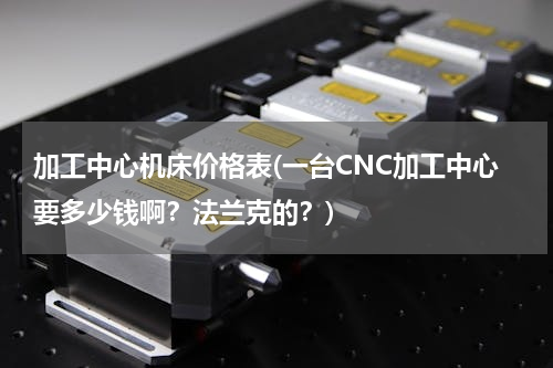 加工中心机床价格表(一台CNC加工中心要多少钱啊？法兰克的？)