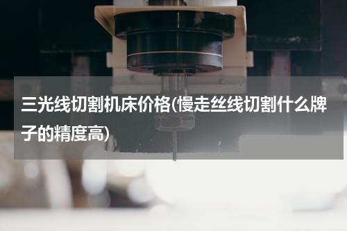 三光线切割机床价格(慢走丝线切割什么牌子的精度高)