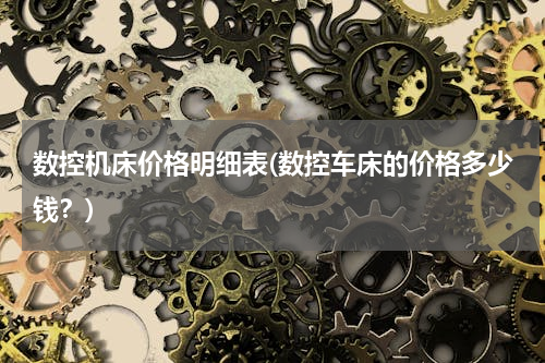 数控机床价格明细表(数控车床的价格多少钱？)