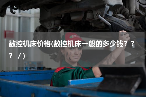 数控机床价格(数控机床一般的多少钱？？？／)