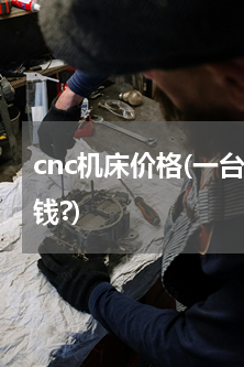 cnc机床价格(一台CNC数控机要多少钱?)