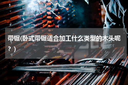 带锯(卧式带锯适合加工什么类型的木头呢？)