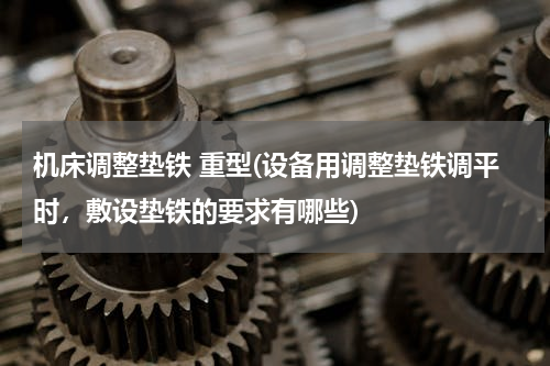 机床调整垫铁 重型(设备用调整垫铁调平时，敷设垫铁的要求有哪些)