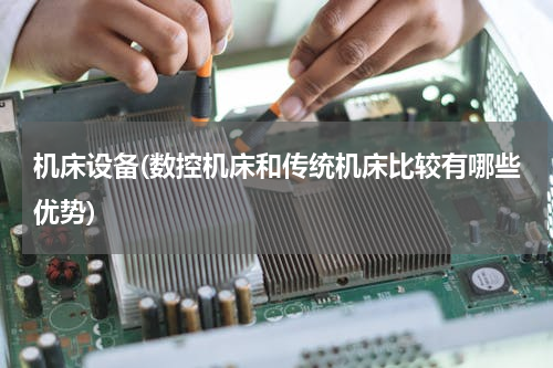 机床设备(数控机床和传统机床比较有哪些优势)