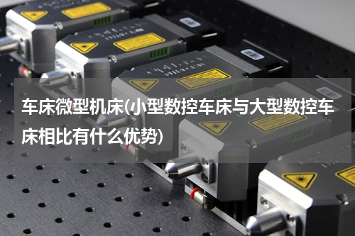 车床微型机床(小型数控车床与大型数控车床相比有什么优势)