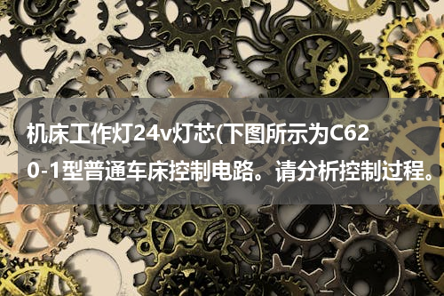 机床工作灯24v灯芯(下图所示为C620-1型普通车床控制电路。请分析控制过程。)