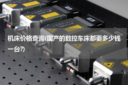 机床价格查询(国产的数控车床都要多少钱一台?)