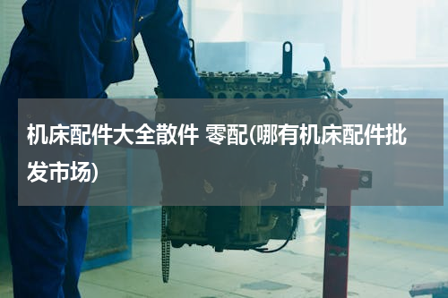 机床配件大全散件 零配(哪有机床配件批发市场)