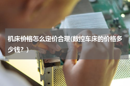 机床价格怎么定价合理(数控车床的价格多少钱？)