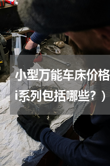 小型万能车床价格(FANUC数控系统oi系列包括哪些？)