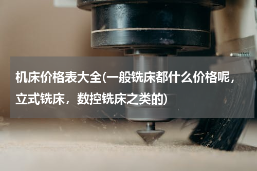机床价格表大全(一般铣床都什么价格呢，立式铣床，数控铣床之类的)