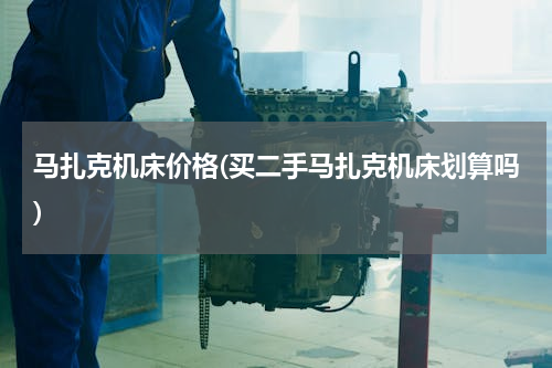 马扎克机床价格(买二手马扎克机床划算吗)