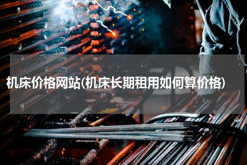 机床价格网站(机床长期租用如何算价格)