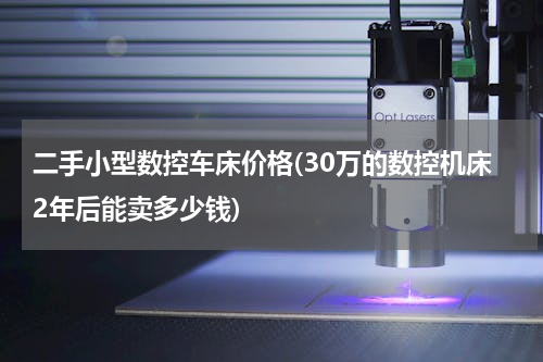二手小型数控车床价格(30万的数控机床2年后能卖多少钱)