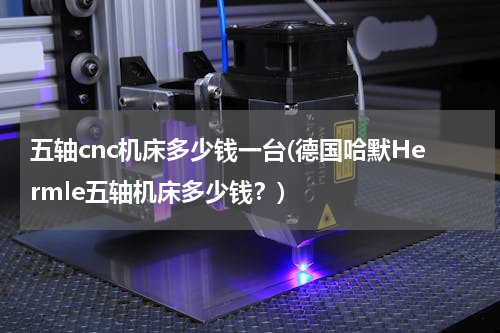 五轴cnc机床多少钱一台(德国哈默Hermle五轴机床多少钱？)