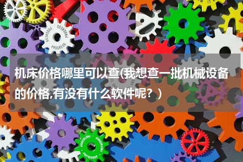 机床价格哪里可以查(我想查一批机械设备的价格,有没有什么软件呢？)