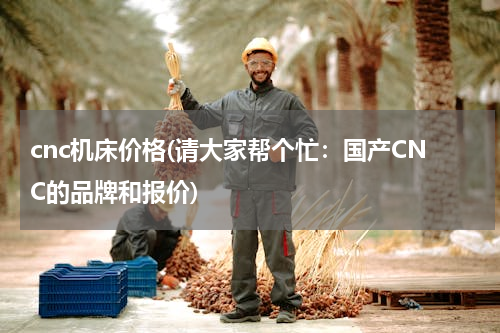 cnc机床价格(请大家帮个忙：国产CNC的品牌和报价)