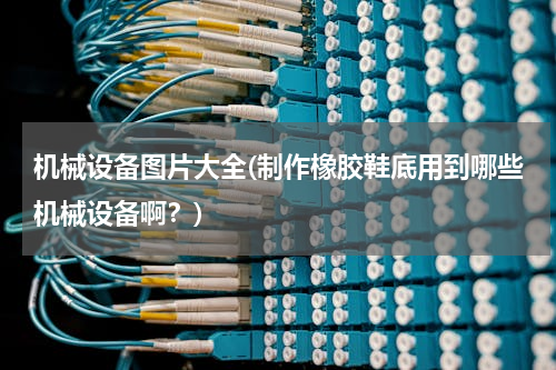 机械设备图片大全(制作橡胶鞋底用到哪些机械设备啊？)