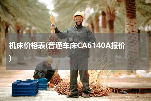 机床价格表(普通车床CA6140A报价)
