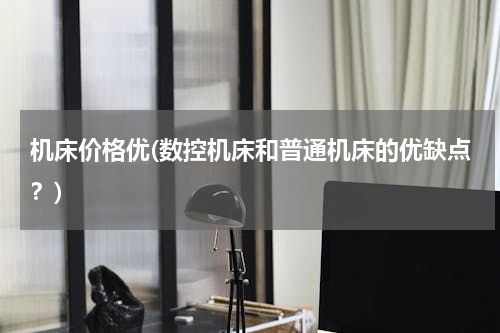 机床价格优(数控机床和普通机床的优缺点？)
