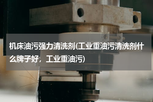 机床油污强力清洗剂(工业重油污清洗剂什么牌子好，工业重油污)