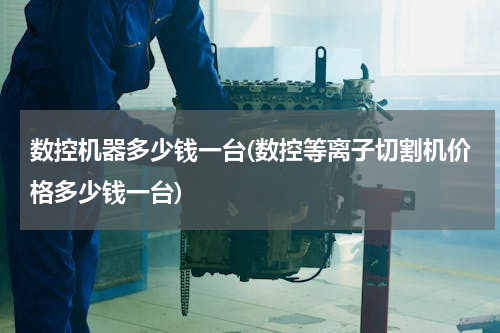 数控机器多少钱一台(数控等离子切割机价格多少钱一台)