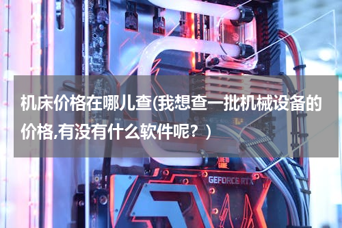 机床价格在哪儿查(我想查一批机械设备的价格,有没有什么软件呢？)
