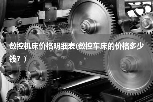 数控机床价格明细表(数控车床的价格多少钱？)