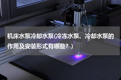 机床水泵冷却水泵(冷冻水泵、冷却水泵的作用及安装形式有哪些？)