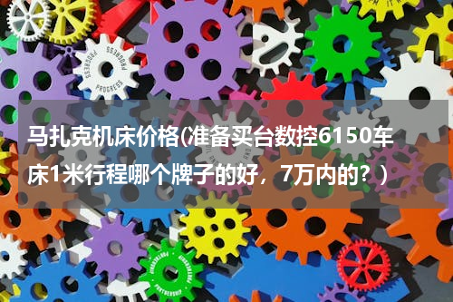 马扎克机床价格(准备买台数控6150车床1米行程哪个牌子的好，7万内的？)
