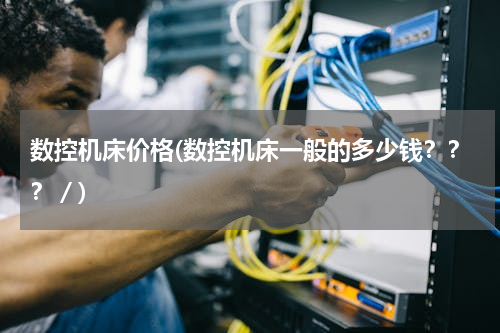 数控机床价格(数控机床一般的多少钱？？？／)