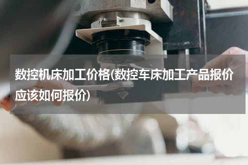 数控机床加工价格(数控车床加工产品报价应该如何报价)
