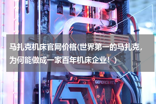 马扎克机床官网价格(世界第一的马扎克，为何能做成一家百年机床企业！)