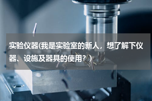 实验仪器(我是实验室的新人，想了解下仪器、设施及器具的使用？)
