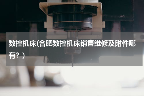 数控机床(合肥数控机床销售维修及附件哪有？)