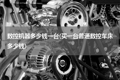 数控机器多少钱一台(买一台普通数控车床多少钱)