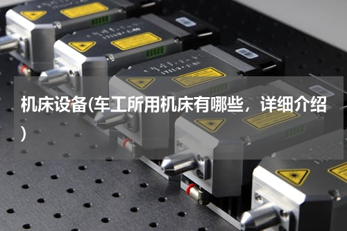 机床设备(车工所用机床有哪些，详细介绍)