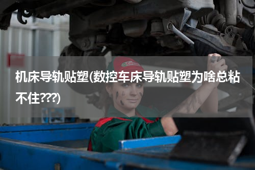 机床导轨贴塑(数控车床导轨贴塑为啥总粘不住???)