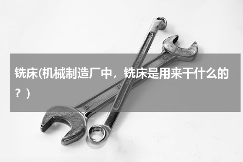 铣床(机械制造厂中，铣床是用来干什么的？)