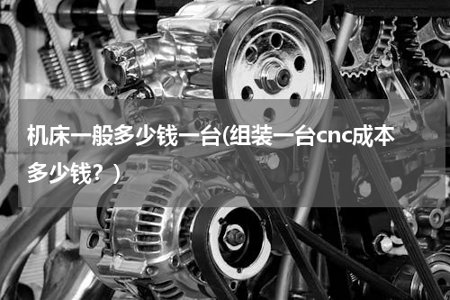 机床一般多少钱一台(组装一台cnc成本多少钱？)